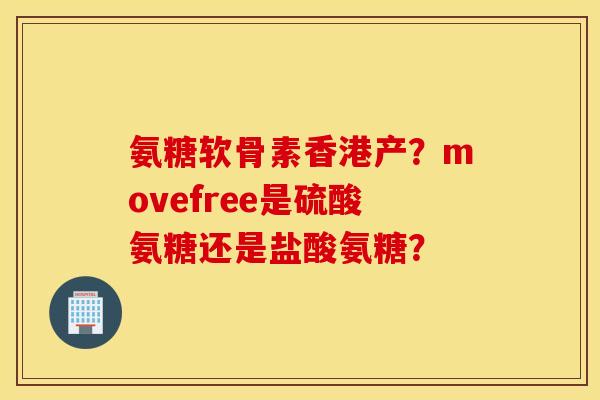 氨糖软骨素香港产?movefree是硫酸氨糖还是盐酸氨糖? 氨糖软骨素香港产?movefree是硫酸氨糖还是盐酸氨糖?