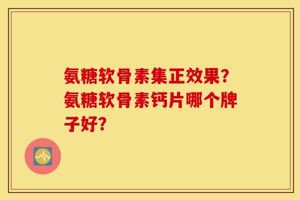 氨糖软骨素集正效果？氨糖软骨素钙片哪个牌子好？