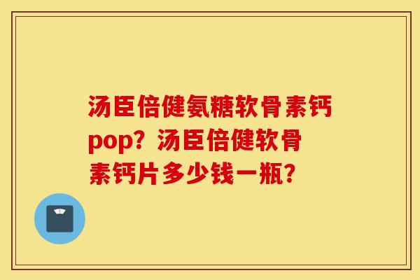 汤臣倍健氨糖软骨素钙pop？汤臣倍健软骨素钙片多少钱一瓶？