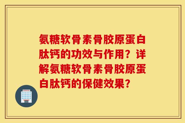氨糖软骨素骨胶原蛋白肽钙的功效与作用?详解氨糖软骨素骨胶原蛋白肽钙的保健效果? 氨糖软骨素骨胶原蛋白肽钙的功效与作用?详解氨糖软骨素骨胶原蛋白肽钙的保健效果?