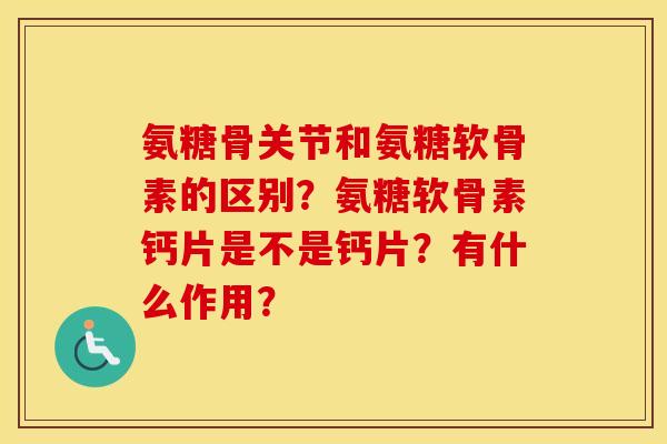 氨糖骨关节和氨糖软骨素的区别?氨糖软骨素钙片是不是钙片?有什么作用? 氨糖骨关节和氨糖软骨素的区别?氨糖软骨素钙片是不是钙片?有什么作用?