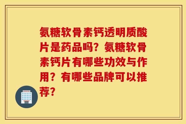 氨糖软骨素钙透明质酸片是药品吗?氨糖软骨素钙片有哪些功效与作用?有哪些品牌可以推荐? 氨糖软骨素钙透明质酸片是药品吗?氨糖软骨素钙片有哪些功效与作用?有哪些品牌可以推荐?