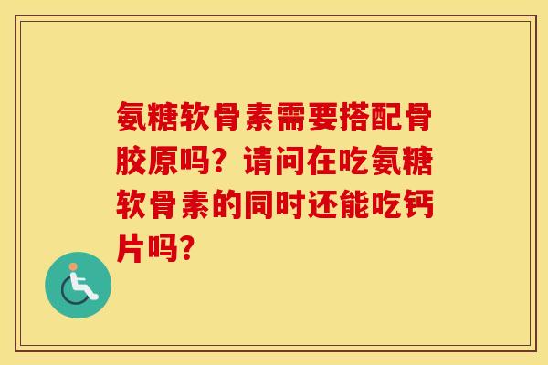 氨糖软骨素需要搭配骨胶原吗?请问在吃氨糖软骨素的同时还能吃钙片吗? 氨糖软骨素需要搭配骨胶原吗?请问在吃氨糖软骨素的同时还能吃钙片吗?