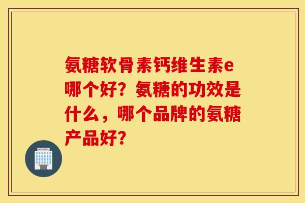 氨糖软骨素钙维生素e哪个好?氨糖的功效是什么,哪个品牌的氨糖产品好? 氨糖软骨素钙维生素e哪个好?氨糖的功效是什么,哪个品牌的氨糖产品好?