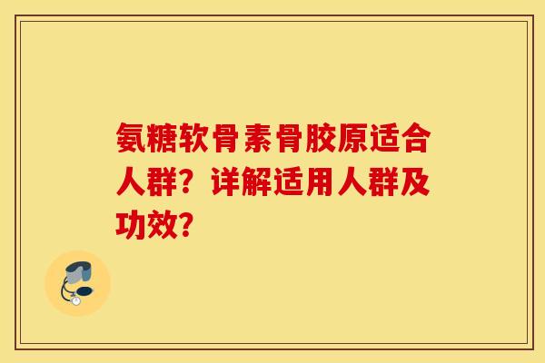 氨糖软骨素骨胶原适合人群?详解适用人群及功效? 氨糖软骨素骨胶原适合人群?详解适用人群及功效?