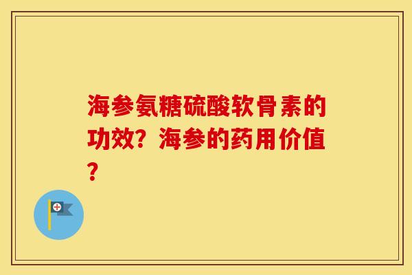 海参氨糖硫酸软骨素的功效？海参的药用价值？