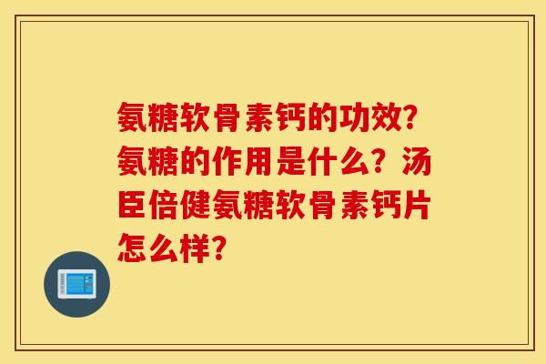 氨糖软骨素钙的功效？氨糖的作用是什么？汤臣倍健氨糖软骨素钙片怎么样？