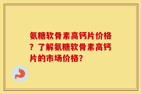 氨糖软骨素高钙片价格?了解氨糖软骨素高钙片的市场价格? 氨糖软骨素高钙片价格?了解氨糖软骨素高钙片的市场价格?