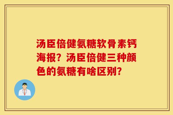 汤臣倍健氨糖软骨素钙海报？汤臣倍健三种颜色的氨糖有啥区别？