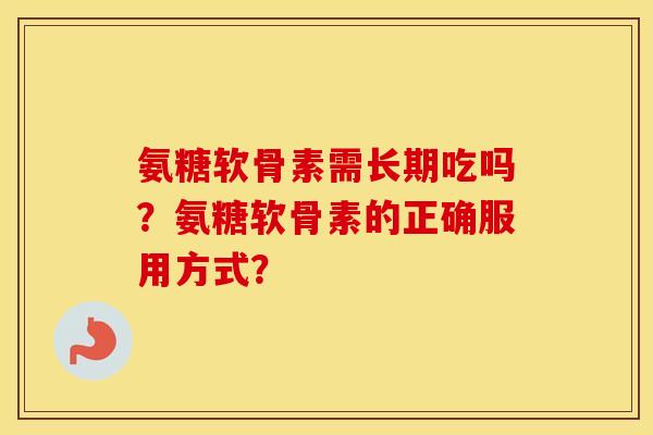 氨糖软骨素需长期吃吗？氨糖软骨素的正确服用方式？