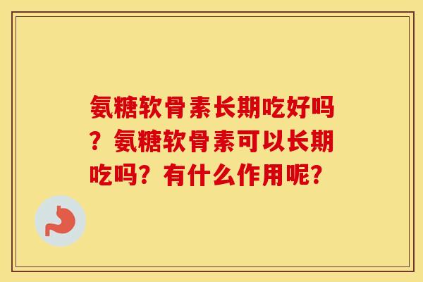 氨糖软骨素长期吃好吗?氨糖软骨素可以长期吃吗?有什么作用呢? 氨糖软骨素长期吃好吗?氨糖软骨素可以长期吃吗?有什么作用呢?