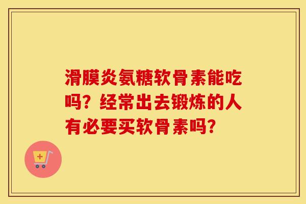 氨糖软骨素能吃吗？经常出去锻炼的人有必要买软骨素吗？