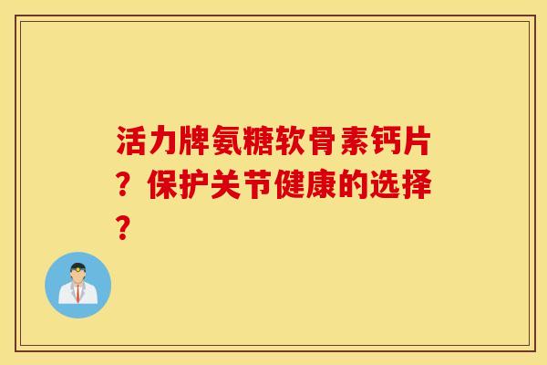 活力牌氨糖软骨素钙片？保护关节健康的选择？