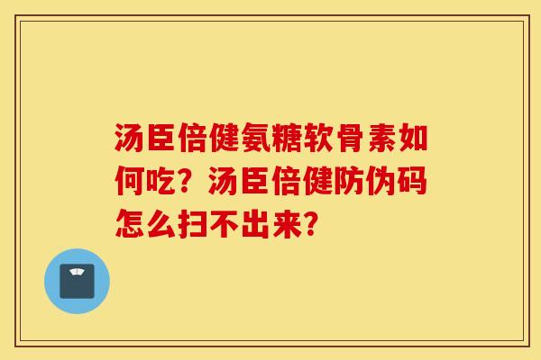汤臣倍健氨糖软骨素如何吃?汤臣倍健防伪码怎么扫不出来? 汤臣倍健氨糖软骨素如何吃?汤臣倍健防伪码怎么扫不出来?