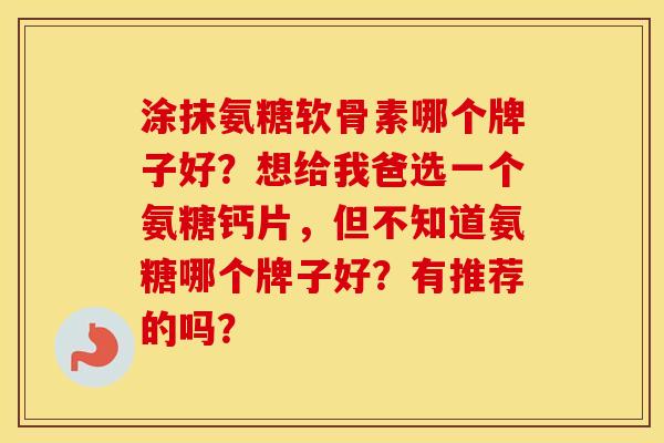 涂抹氨糖软骨素哪个牌子好?想给我爸选一个氨糖钙片,但不知道氨糖哪个牌子好?有推荐的吗? 涂抹氨糖软骨素哪个牌子好?想给我爸选一个氨糖钙片,但不知道氨糖哪个牌子好?有推荐的吗?
