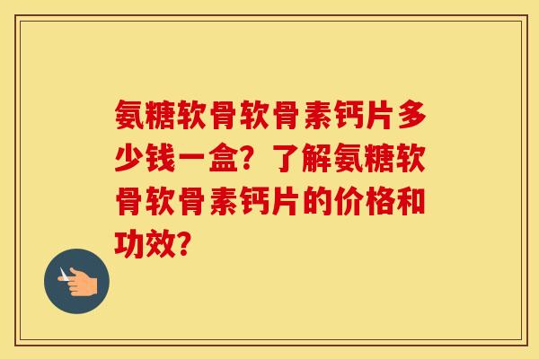 氨糖软骨软骨素钙片多少钱一盒?了解氨糖软骨软骨素钙片的价格和功效? 氨糖软骨软骨素钙片多少钱一盒?了解氨糖软骨软骨素钙片的价格和功效?