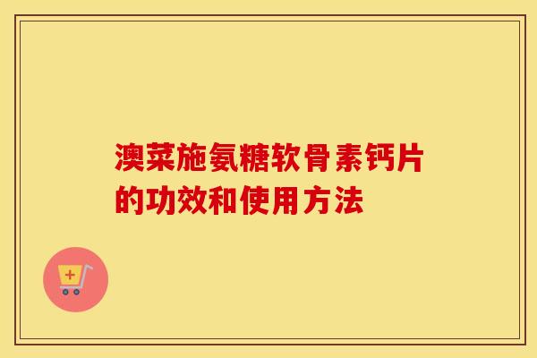 澳菜施氨糖软骨素钙片的功效和使用方法 澳菜施氨糖软骨素钙片的功效和使用方法