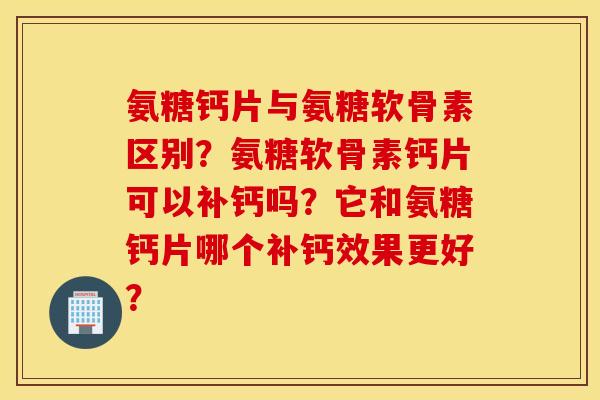 氨糖钙片与氨糖软骨素区别？氨糖软骨素钙片可以补钙吗？它和氨糖钙片哪个补钙效果更好？