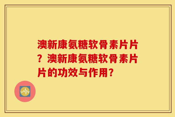 澳新康氨糖软骨素片片?澳新康氨糖软骨素片片的功效与作用? 澳新康氨糖软骨素片片?澳新康氨糖软骨素片片的功效与作用?
