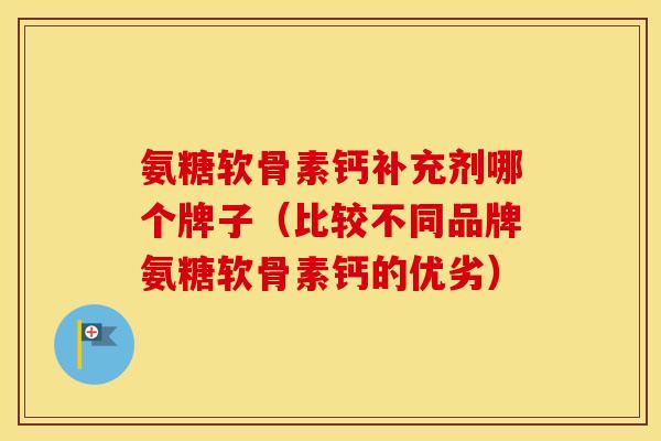氨糖软骨素钙补充剂哪个牌子（比较不同品牌氨糖软骨素钙的优劣）