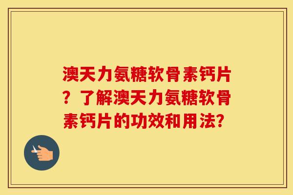 澳天力氨糖软骨素钙片?了解澳天力氨糖软骨素钙片的功效和用法? 澳天力氨糖软骨素钙片?了解澳天力氨糖软骨素钙片的功效和用法?