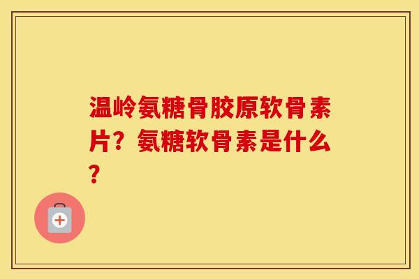 温岭氨糖骨胶原软骨素片?氨糖软骨素是什么? 温岭氨糖骨胶原软骨素片?氨糖软骨素是什么?