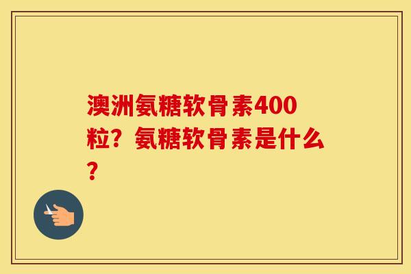 澳洲氨糖软骨素400粒?氨糖软骨素是什么? 澳洲氨糖软骨素400粒?氨糖软骨素是什么?