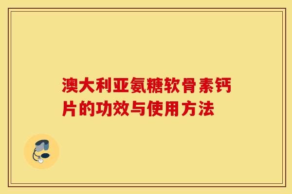 澳大利亚氨糖软骨素钙片的功效与使用方法 澳大利亚氨糖软骨素钙片的功效与使用方法