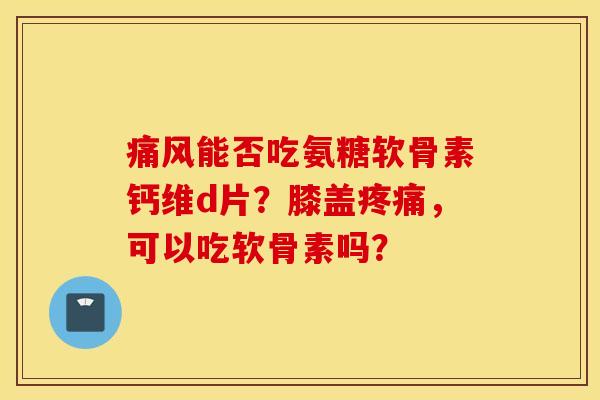 能否吃氨糖软骨素钙维d片?膝盖,可以吃软骨素吗? 能否吃氨糖软骨素钙维d片?膝盖,可以吃软骨素吗?
