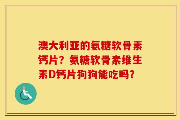 澳大利亚的氨糖软骨素钙片？氨糖软骨素维生素D钙片狗狗能吃吗？