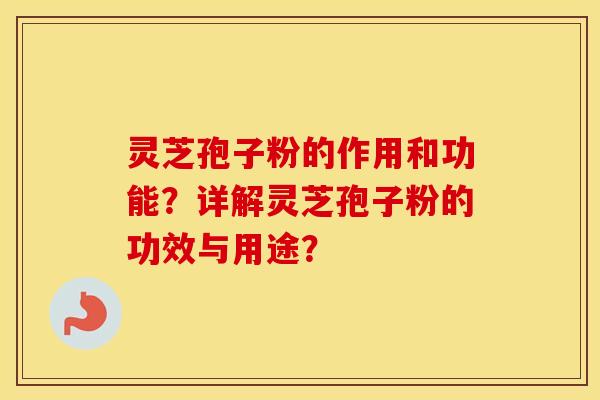 灵芝孢子粉的作用和功能?详解灵芝孢子粉的功效与用途? 灵芝孢子粉的作用和功能?详解灵芝孢子粉的功效与用途?