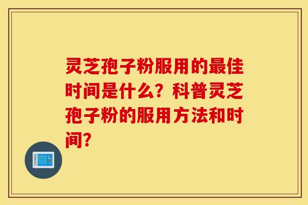 灵芝孢子粉服用的佳时间是什么?科普灵芝孢子粉的服用方法和时间? 灵芝孢子粉服用的佳时间是什么?科普灵芝孢子粉的服用方法和时间?