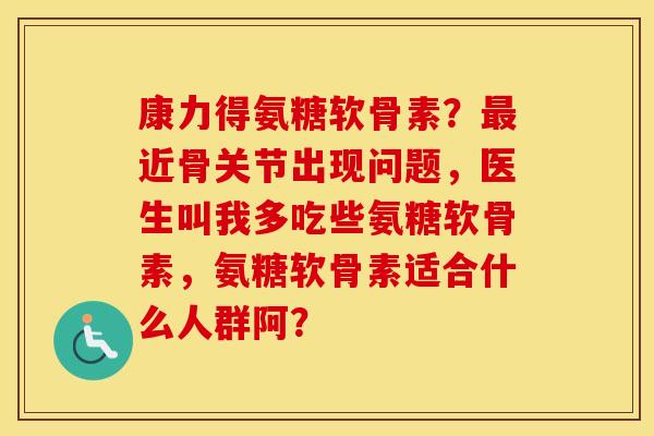 康力得氨糖软骨素？近骨关节出现问题，医生叫我多吃些氨糖软骨素，氨糖软骨素适合什么人群阿？