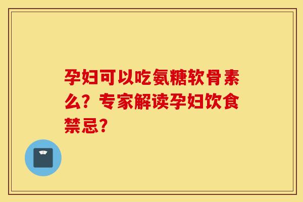孕妇可以吃氨糖软骨素么?专家解读孕妇饮食禁忌? 孕妇可以吃氨糖软骨素么?专家解读孕妇饮食禁忌?