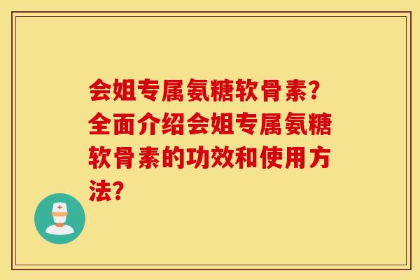 会姐专属氨糖软骨素?全面介绍会姐专属氨糖软骨素的功效和使用方法? 会姐专属氨糖软骨素?全面介绍会姐专属氨糖软骨素的功效和使用方法?
