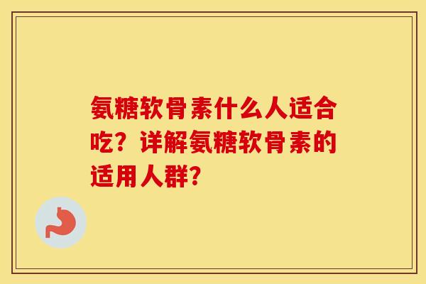 氨糖软骨素什么人适合吃?详解氨糖软骨素的适用人群? 氨糖软骨素什么人适合吃?详解氨糖软骨素的适用人群?