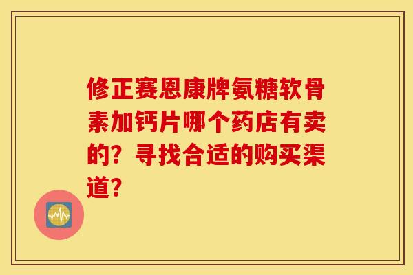 修正赛恩康牌氨糖软骨素加钙片哪个药店有卖的?寻找合适的购买渠道? 修正赛恩康牌氨糖软骨素加钙片哪个药店有卖的?寻找合适的购买渠道?