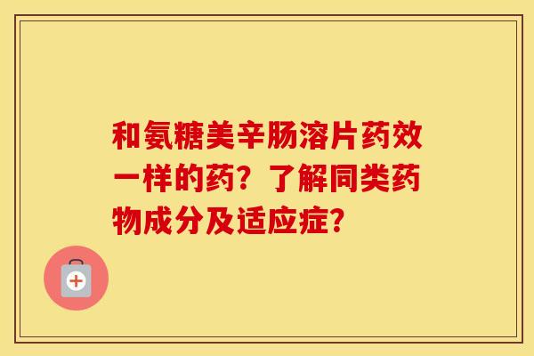 和氨糖美辛肠溶片一样的药?了解同类成分及适应症? 和氨糖美辛肠溶片一样的药?了解同类成分及适应症?