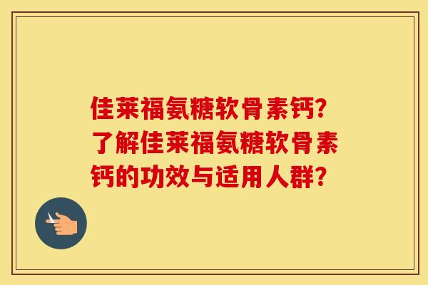 佳莱福氨糖软骨素钙？了解佳莱福氨糖软骨素钙的功效与适用人群？