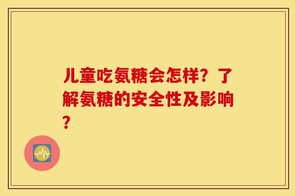 儿童吃氨糖会怎样?了解氨糖的安全性及影响? 儿童吃氨糖会怎样?了解氨糖的安全性及影响?