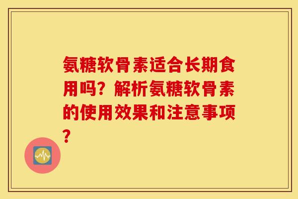 氨糖软骨素适合长期食用吗？解析氨糖软骨素的使用效果和注意事项？