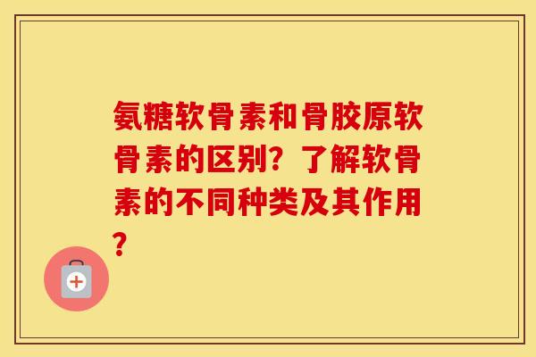 氨糖软骨素和骨胶原软骨素的区别？了解软骨素的不同种类及其作用？
