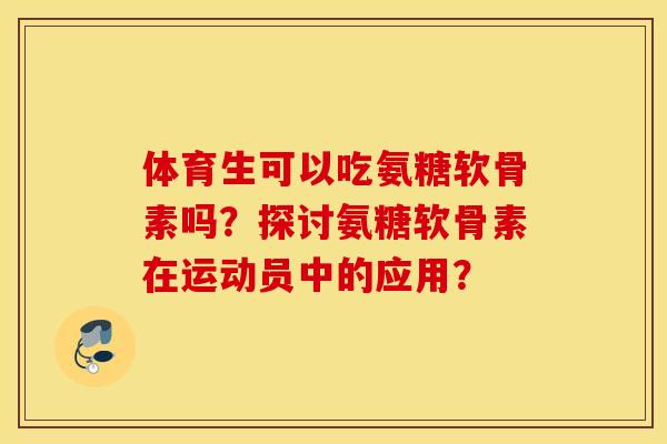 体育生可以吃氨糖软骨素吗?探讨氨糖软骨素在运动员中的应用? 体育生可以吃氨糖软骨素吗?探讨氨糖软骨素在运动员中的应用?