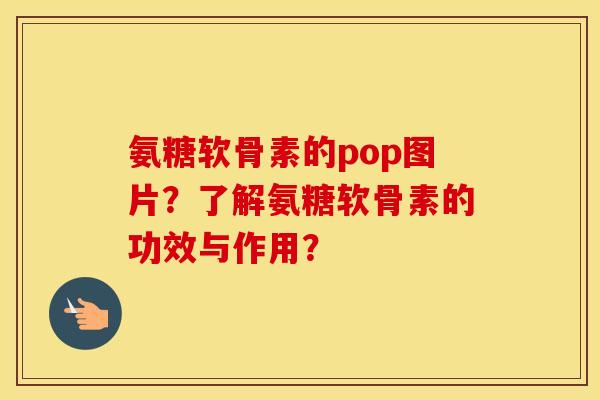 氨糖软骨素的pop图片？了解氨糖软骨素的功效与作用？