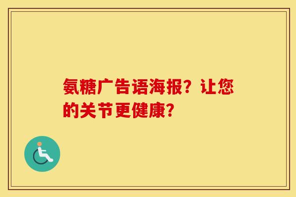 氨糖广告语海报?让您的关节更健康? 氨糖广告语海报?让您的关节更健康?