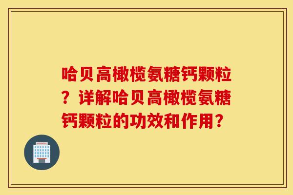 哈贝高橄榄氨糖钙颗粒?详解哈贝高橄榄氨糖钙颗粒的功效和作用? 哈贝高橄榄氨糖钙颗粒?详解哈贝高橄榄氨糖钙颗粒的功效和作用?