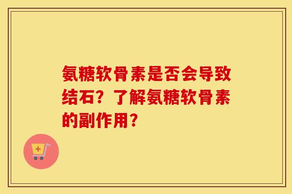 氨糖软骨素是否会导致结石?了解氨糖软骨素的副作用? 氨糖软骨素是否会导致结石?了解氨糖软骨素的副作用?