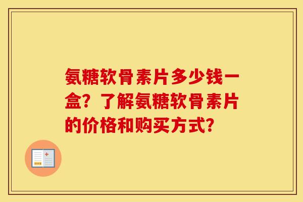 氨糖软骨素片多少钱一盒?了解氨糖软骨素片的价格和购买方式? 氨糖软骨素片多少钱一盒?了解氨糖软骨素片的价格和购买方式?