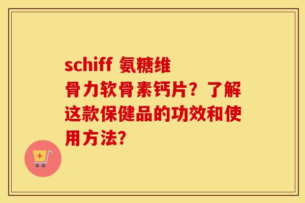 schiff 氨糖维骨力软骨素钙片?了解这款保健品的功效和使用方法? schiff 氨糖维骨力软骨素钙片?了解这款保健品的功效和使用方法?
