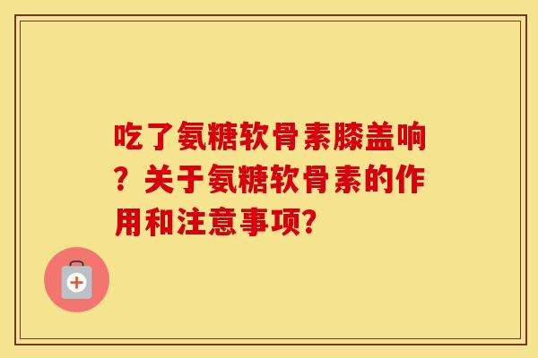吃了氨糖软骨素膝盖响?关于氨糖软骨素的作用和注意事项? 吃了氨糖软骨素膝盖响?关于氨糖软骨素的作用和注意事项?